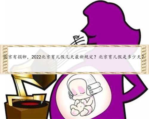 北京有捐卵，2022北京育儿假几天最新规定？北京育儿假是多少天？
