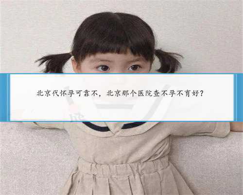北京代怀孕可靠不，北京那个医院查不孕不育好？