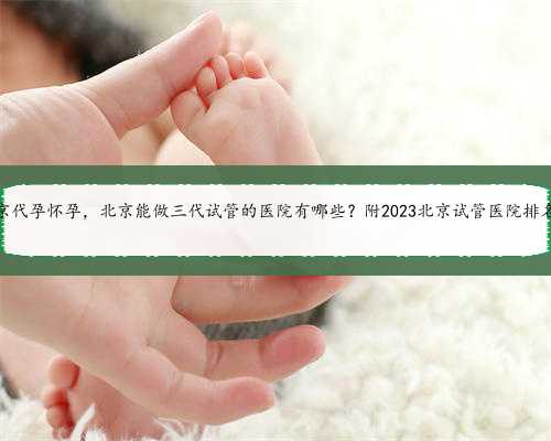 北京代孕怀孕，北京能做三代试管的医院有哪些？附2023北京试管医院排名！