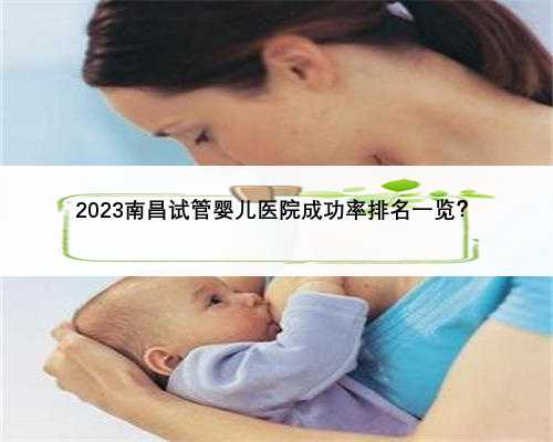 2023南昌试管婴儿医院成功率排名一览？