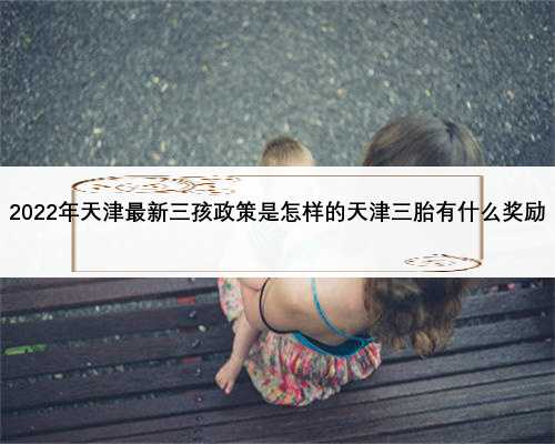 2022年天津最新三孩政策是怎样的天津三胎有什么奖励