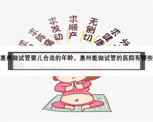 惠州做试管婴儿合适的年龄，惠州能做试管的医院有哪些